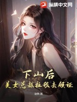  下山后，美女总裁拉我去领证